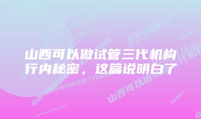 山西可以做试管三代机构行内秘密，这篇说明白了