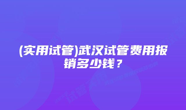 (实用试管)武汉试管费用报销多少钱？