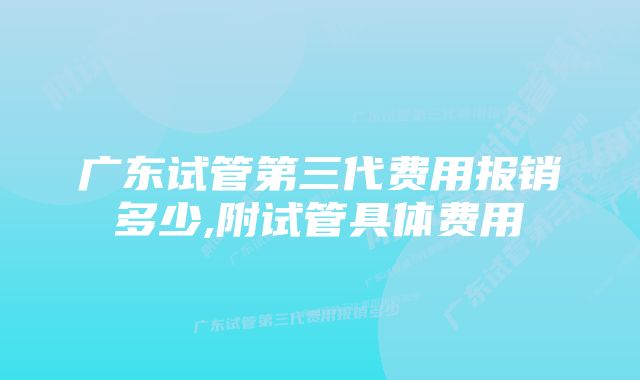 广东试管第三代费用报销多少,附试管具体费用