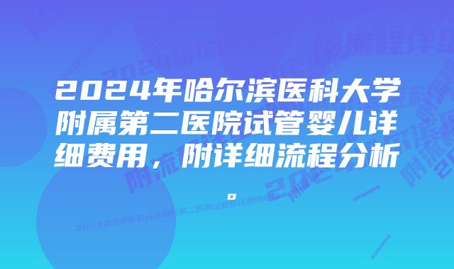 2024年哈尔滨医科大学附属第二医院试管婴儿详细费用，附详细流程分析。