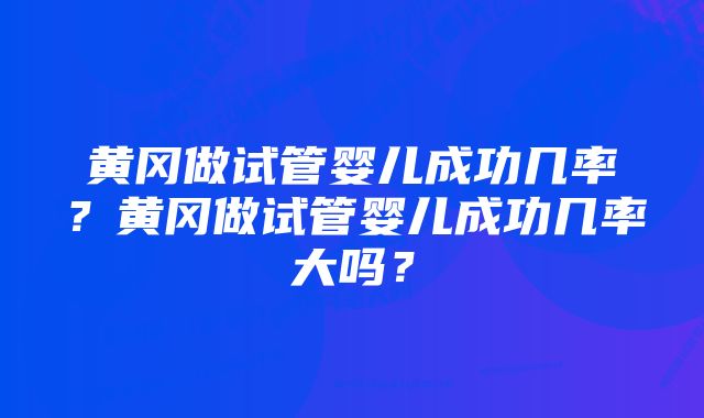 黄冈做试管婴儿成功几率？黄冈做试管婴儿成功几率大吗？