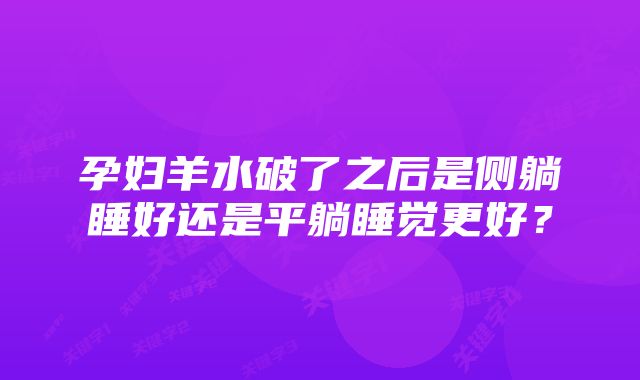 孕妇羊水破了之后是侧躺睡好还是平躺睡觉更好？