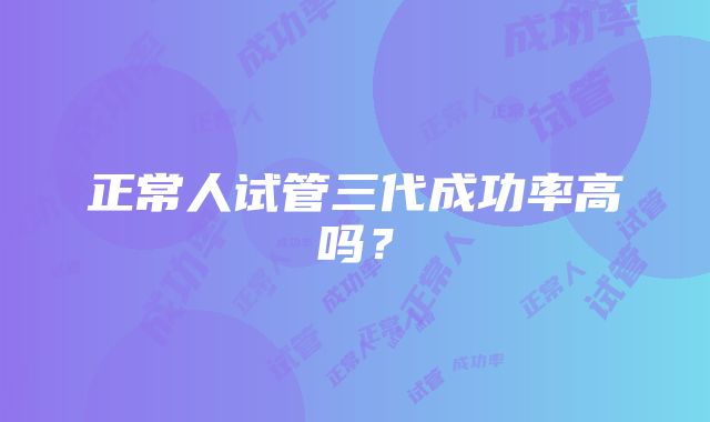 正常人试管三代成功率高吗？