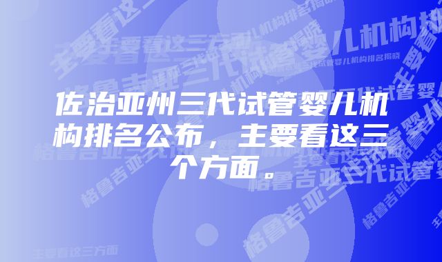 佐治亚州三代试管婴儿机构排名公布，主要看这三个方面。