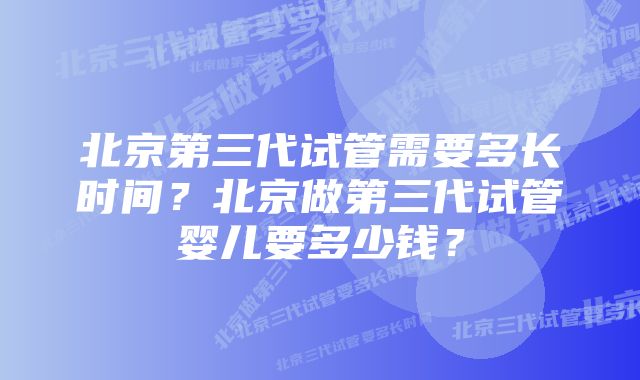 北京第三代试管需要多长时间？北京做第三代试管婴儿要多少钱？