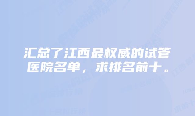 汇总了江西最权威的试管医院名单，求排名前十。