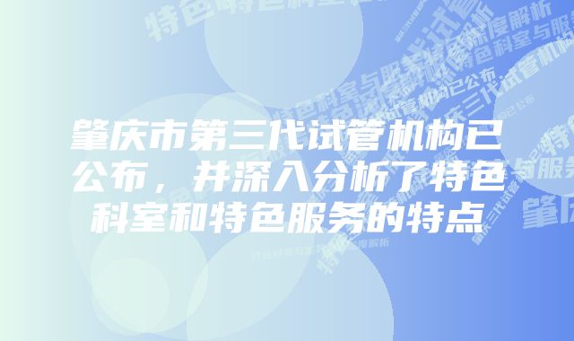 肇庆市第三代试管机构已公布，并深入分析了特色科室和特色服务的特点