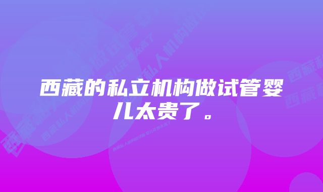 西藏的私立机构做试管婴儿太贵了。