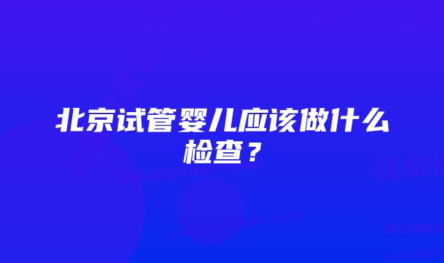 北京试管婴儿应该做什么检查？