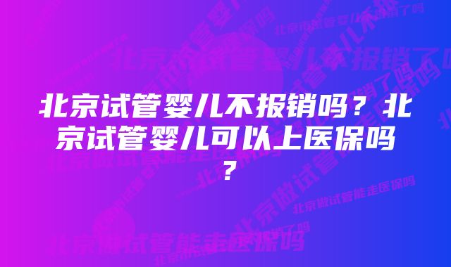 北京试管婴儿不报销吗？北京试管婴儿可以上医保吗？