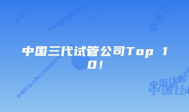 中国三代试管公司Top 10！