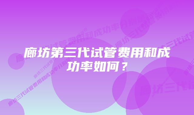 廊坊第三代试管费用和成功率如何？