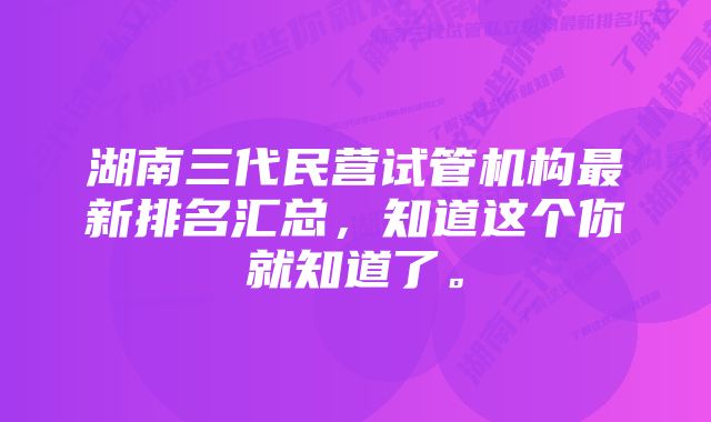 湖南三代民营试管机构最新排名汇总，知道这个你就知道了。