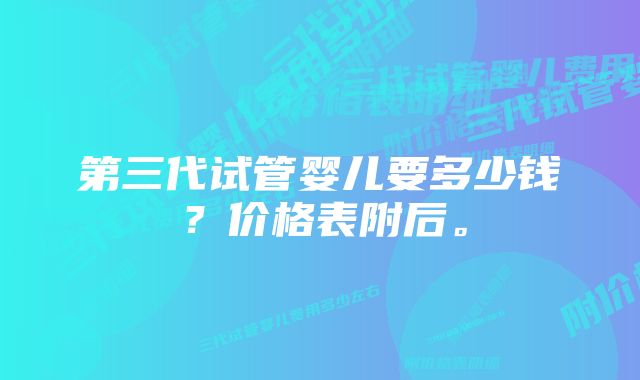 第三代试管婴儿要多少钱？价格表附后。