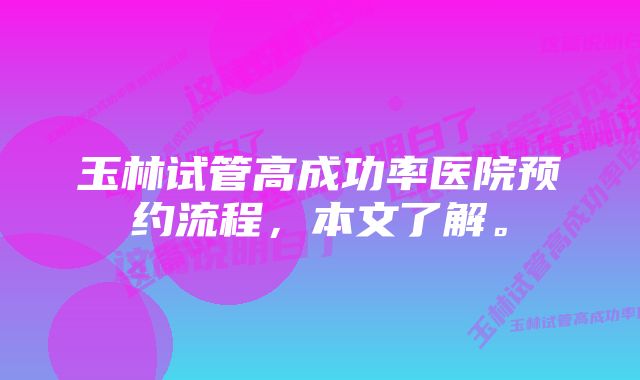 玉林试管高成功率医院预约流程，本文了解。