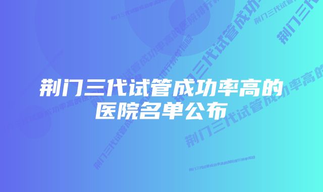 荆门三代试管成功率高的医院名单公布