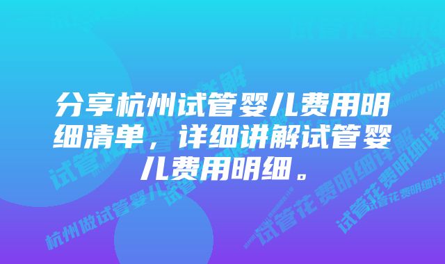 分享杭州试管婴儿费用明细清单，详细讲解试管婴儿费用明细。