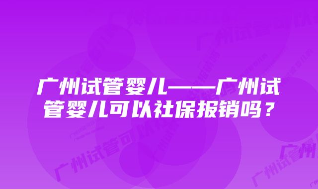 广州试管婴儿——广州试管婴儿可以社保报销吗？