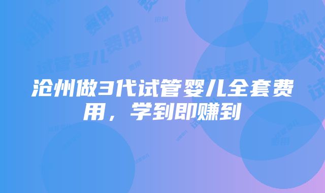 沧州做3代试管婴儿全套费用，学到即赚到