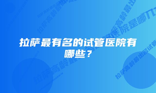 拉萨最有名的试管医院有哪些？