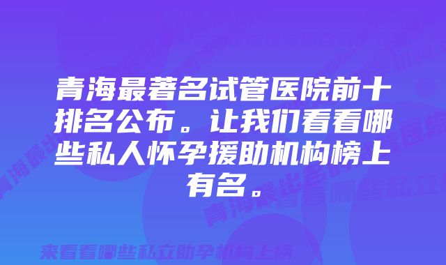 青海最著名试管医院前十排名公布。让我们看看哪些私人怀孕援助机构榜上有名。