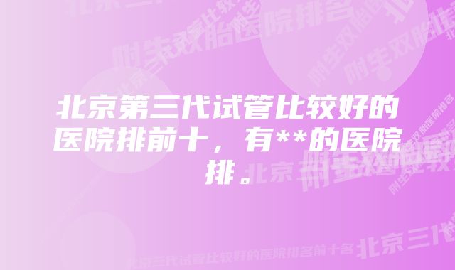 北京第三代试管比较好的医院排前十，有**的医院排。