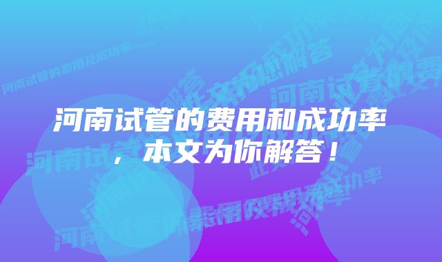 河南试管的费用和成功率，本文为你解答！