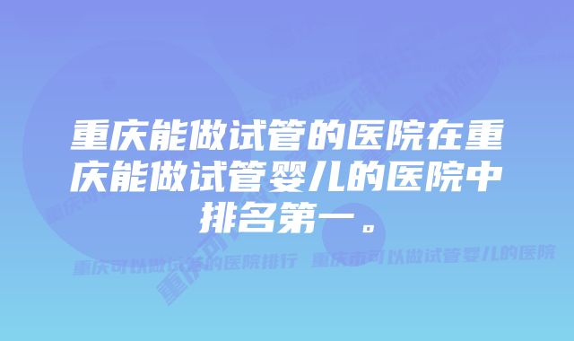 重庆能做试管的医院在重庆能做试管婴儿的医院中排名第一。