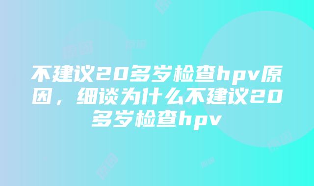 不建议20多岁检查hpv原因，细谈为什么不建议20多岁检查hpv