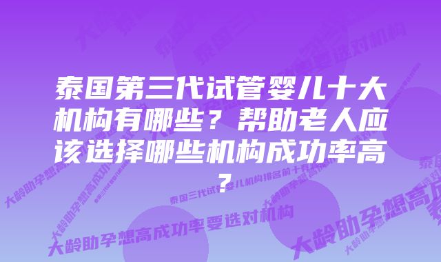 泰国第三代试管婴儿十大机构有哪些？帮助老人应该选择哪些机构成功率高？