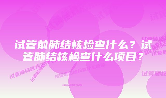 试管前肺结核检查什么？试管肺结核检查什么项目？