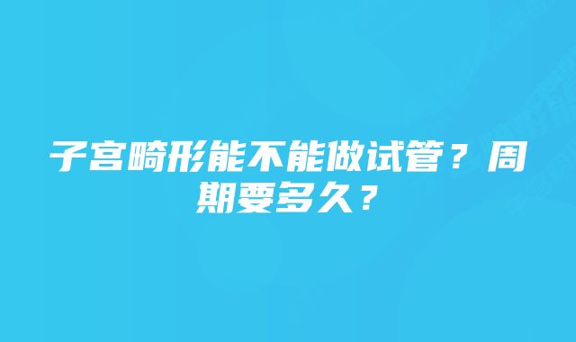 子宫畸形能不能做试管？周期要多久？