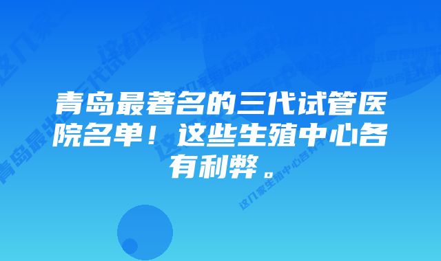 青岛最著名的三代试管医院名单！这些生殖中心各有利弊。