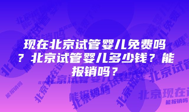 现在北京试管婴儿免费吗？北京试管婴儿多少钱？能报销吗？