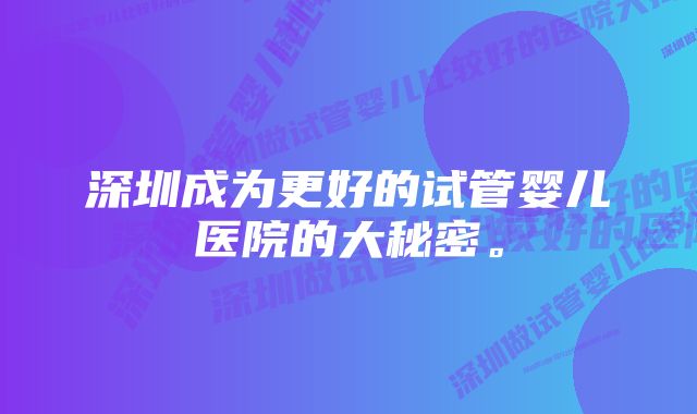 深圳成为更好的试管婴儿医院的大秘密。