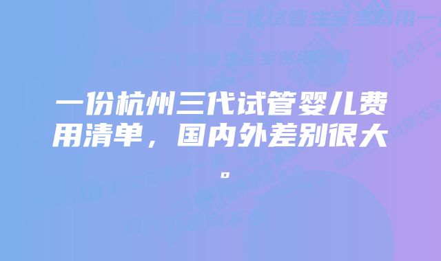 一份杭州三代试管婴儿费用清单，国内外差别很大。