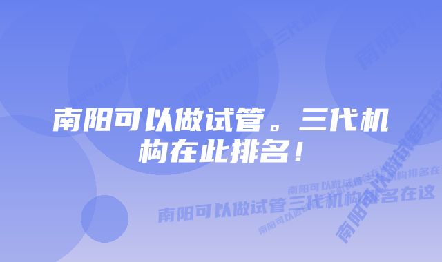 南阳可以做试管。三代机构在此排名！