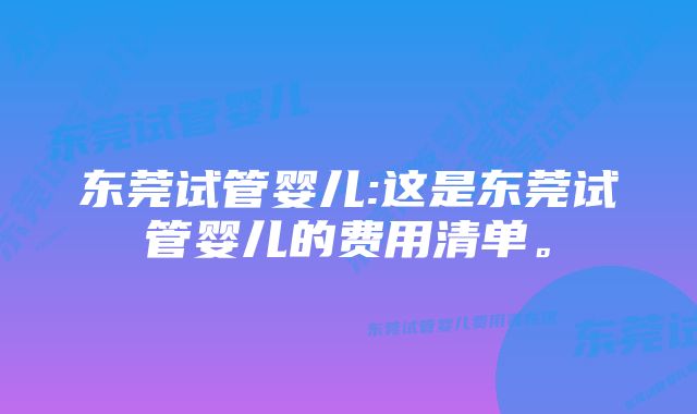 东莞试管婴儿:这是东莞试管婴儿的费用清单。