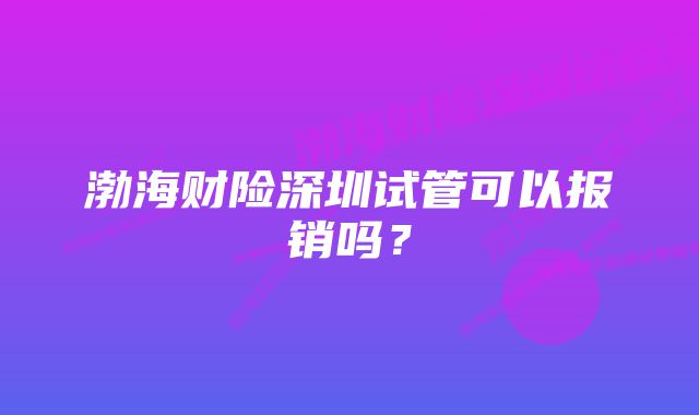 渤海财险深圳试管可以报销吗？