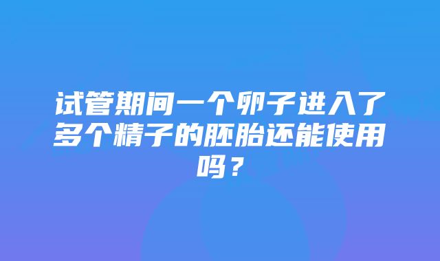 试管期间一个卵子进入了多个精子的胚胎还能使用吗？