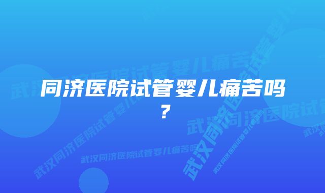 同济医院试管婴儿痛苦吗？