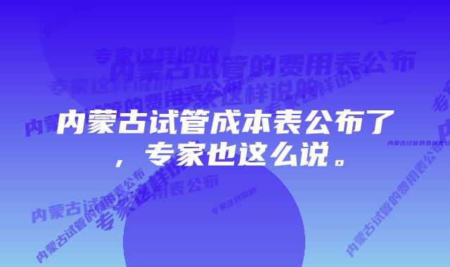 内蒙古试管成本表公布了，专家也这么说。