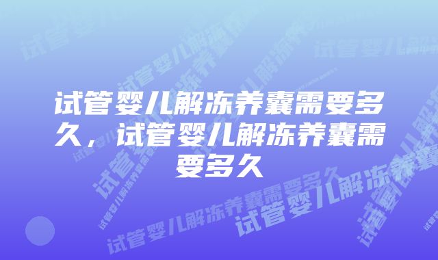 试管婴儿解冻养囊需要多久，试管婴儿解冻养囊需要多久