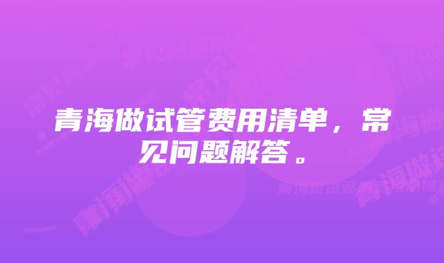 青海做试管费用清单，常见问题解答。