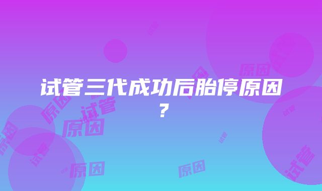 试管三代成功后胎停原因？