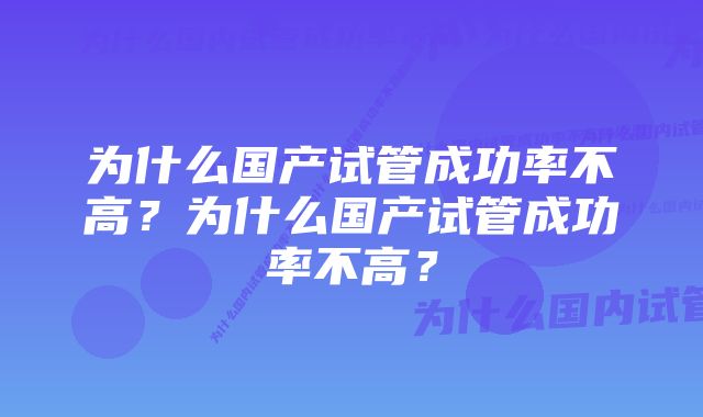 为什么国产试管成功率不高？为什么国产试管成功率不高？