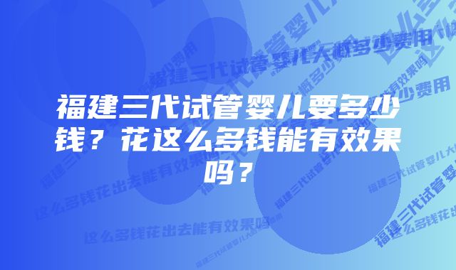 福建三代试管婴儿要多少钱？花这么多钱能有效果吗？