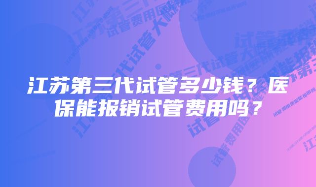 江苏第三代试管多少钱？医保能报销试管费用吗？