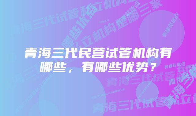 青海三代民营试管机构有哪些，有哪些优势？