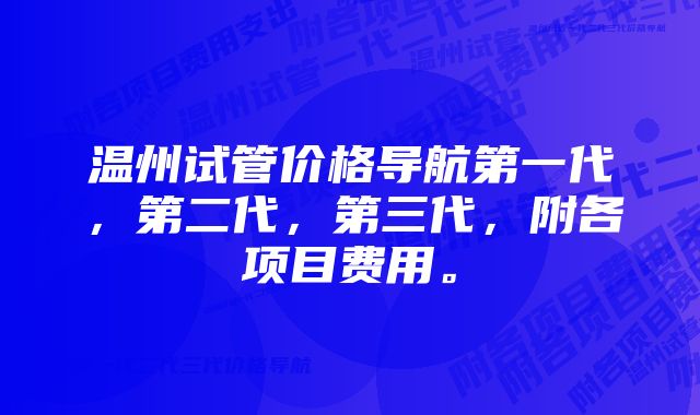 温州试管价格导航第一代，第二代，第三代，附各项目费用。